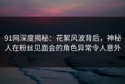 91网深度揭秘：花絮风波背后，神秘人在粉丝见面会的角色异常令人意外