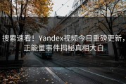 搜索速看！Yandex视频今日重磅更新，正能量事件揭秘真相大白