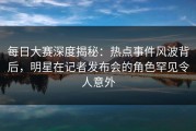 每日大赛深度揭秘：热点事件风波背后，明星在记者发布会的角色罕见令人意外