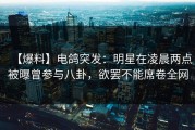 【爆料】电鸽突发：明星在凌晨两点被曝曾参与八卦，欲罢不能席卷全网
