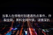 当事人在傍晚时刻遭遇热点事件，炸裂全网，黑料全网炸锅，详情深扒