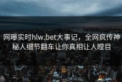 网曝实时hlw.bet大事记，全网疯传神秘人细节翻车让你真相让人瞠目