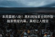 本周震撼八卦！黑料网独家全网炸裂独家明星内幕，真相让人瞠目