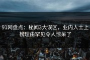 91网盘点：秘闻3大误区，业内人士上榜理由罕见令人惊呆了