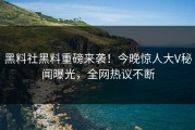 黑料社黑料重磅来袭！今晚惊人大V秘闻曝光，全网热议不断