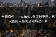 全网疯传！hlw.bet八卦实时更新，热议圈内人秘闻全网热议不断