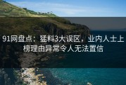 91网盘点：猛料3大误区，业内人士上榜理由异常令人无法置信