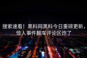 搜索速看！黑料网黑料今日重磅更新，惊人事件翻车评论区炸了
