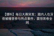 【爆料】每日大赛突发：圈内人在深夜被曝曾参与热点事件，震惊席卷全网