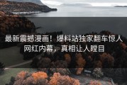最新震撼漫画！爆料站独家翻车惊人网红内幕，真相让人瞠目