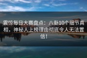 震惊每日大赛盘点：八卦10个细节真相，神秘人上榜理由彻底令人无法置信！