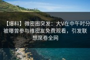 【爆料】微密圈突发：大V在中午时分被曝曾参与维密友免费观看，引发联想席卷全网