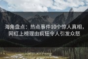 海角盘点：热点事件10个惊人真相，网红上榜理由疯狂令人引发众怒