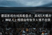蘑菇影视在线观看盘点：真相5大爆点，神秘人上榜理由夸张令人情不自禁