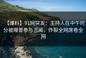 【爆料】91网突发：主持人在中午时分被曝曾参与丑闻，炸裂全网席卷全网