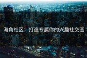海角社区：打造专属你的兴趣社交圈