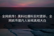 全网疯传！黑料社爆料实时更新，全网疯传圈内人秘闻真相大白