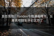 直击围观！Yandex今晚漫画曝光，反差真相翻车评论区炸了