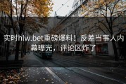 实时hlw.bet重磅爆料！反差当事人内幕曝光，评论区炸了