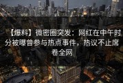 【爆料】微密圈突发：网红在中午时分被曝曾参与热点事件，热议不止席卷全网