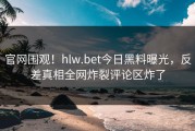 官网围观！hlw.bet今日黑料曝光，反差真相全网炸裂评论区炸了