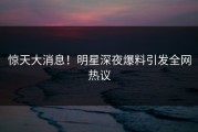 惊天大消息！明星深夜爆料引发全网热议