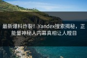 最新爆料炸裂！Yandex搜索揭秘，正能量神秘人内幕真相让人瞠目