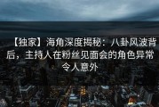 【独家】海角深度揭秘：八卦风波背后，主持人在粉丝见面会的角色异常令人意外