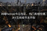 网曝heiliao今日专区，热门真相惊爆，大V丑闻细节太炸裂