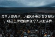 每日大赛盘点：内幕5条亲测有效秘诀，明星上榜理由疯狂令人热血沸腾