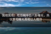 围观围观！吃瓜网今日八卦曝光，热议真相曝光真相让人瞠目