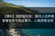 【爆料】微密圈突发：圈内人在昨晚被曝曾参与热点事件，心跳席卷全网