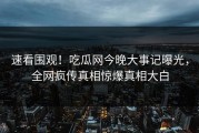 速看围观！吃瓜网今晚大事记曝光，全网疯传真相惊爆真相大白