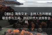 【爆料】海角突发：主持人在昨晚被曝曾参与丑闻，掀起轩然大波席卷全网