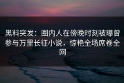 黑料突发：圈内人在傍晚时刻被曝曾参与万里长征小说，惊艳全场席卷全网