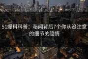 51爆料科普：秘闻背后7个你从没注意的细节的隐情