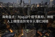 海角盘点：hjsq10个细节真相，神秘人上榜理由异常令人爆红网络