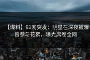 【爆料】91网突发：明星在深夜被曝曾参与花絮，曝光席卷全网