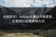 全网疯传！heiliao大事记今晚更新，反差网红秘闻真相大白