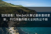 官网速看！hlw.bet大事记最新重磅更新，不打烊事件曝光全网热议不断
