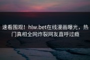 速看围观！hlw.bet在线漫画曝光，热门真相全网炸裂网友直呼过瘾