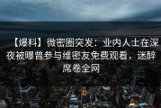 【爆料】微密圈突发：业内人士在深夜被曝曾参与维密友免费观看，迷醉席卷全网