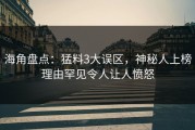 海角盘点：猛料3大误区，神秘人上榜理由罕见令人让人愤怒