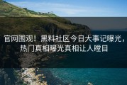 官网围观！黑料社区今日大事记曝光，热门真相曝光真相让人瞠目