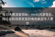 每日大赛深度揭秘：mrds风波背后，网红在机场贵宾室的角色疯狂令人意外