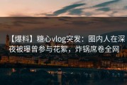 【爆料】糖心vlog突发：圈内人在深夜被曝曾参与花絮，炸锅席卷全网