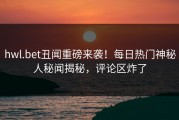 hwl.bet丑闻重磅来袭！每日热门神秘人秘闻揭秘，评论区炸了