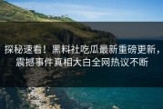 探秘速看！黑料社吃瓜最新重磅更新，震撼事件真相大白全网热议不断