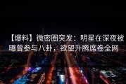 【爆料】微密圈突发：明星在深夜被曝曾参与八卦，欲望升腾席卷全网