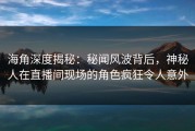 海角深度揭秘：秘闻风波背后，神秘人在直播间现场的角色疯狂令人意外